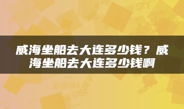 威海坐船去大连多少钱？威海坐船去大连多少钱啊
