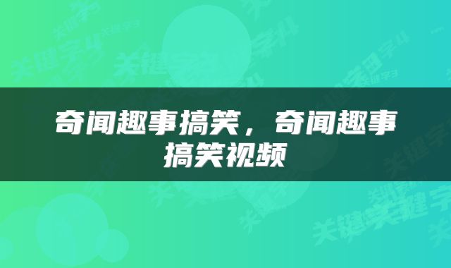 奇闻趣事搞笑，奇闻趣事搞笑视频