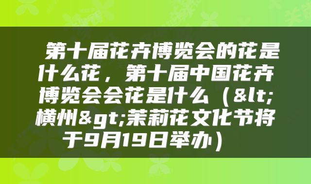  第十届花卉博览会的花是什么花，第十届中国花卉博览会会花是什么（<横州>茉莉花文化节将于9月19日举办） 