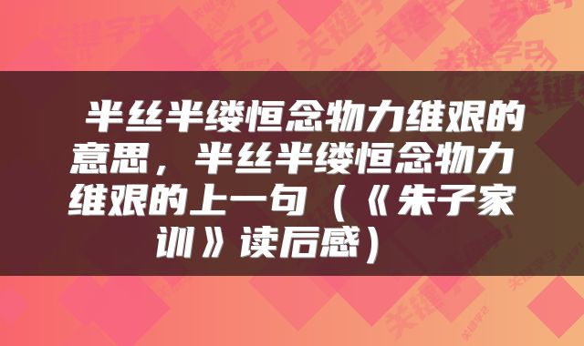  半丝半缕恒念物力维艰的意思，半丝半缕恒念物力维艰的上一句（《朱子家训》读后感） 