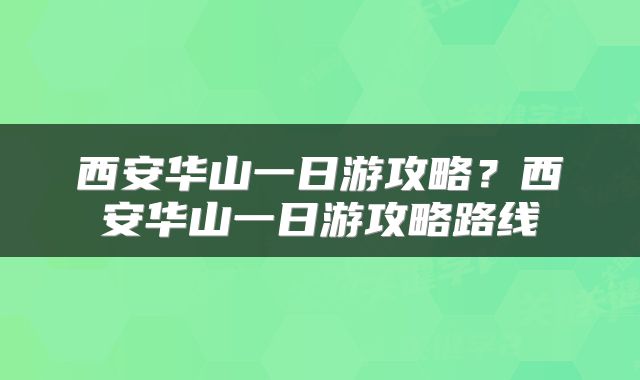 西安华山一日游攻略？西安华山一日游攻略路线