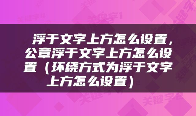  浮于文字上方怎么设置，公章浮于文字上方怎么设置（环绕方式为浮于文字上方怎么设置） 