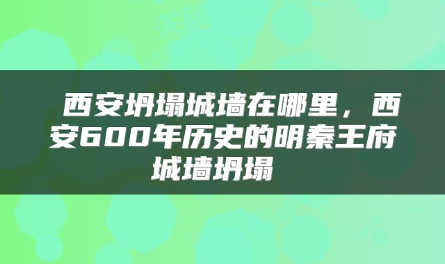  西安坍塌城墙在哪里，西安600年历史的明秦王府城墙坍塌 
