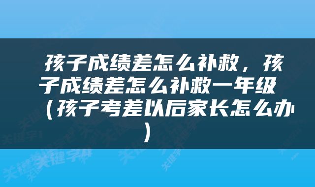  孩子成绩差怎么补救，孩子成绩差怎么补救一年级（孩子考差以后家长怎么办） 