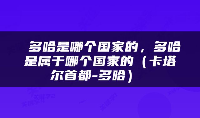  多哈是哪个国家的，多哈是属于哪个国家的（卡塔尔首都-多哈） 