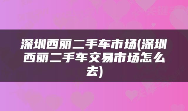 深圳西丽二手车市场(深圳西丽二手车交易市场怎么去)