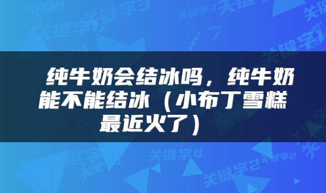  纯牛奶会结冰吗，纯牛奶能不能结冰（小布丁雪糕最近火了） 