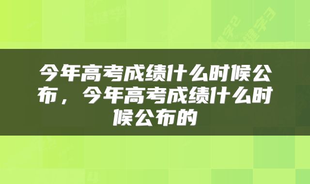 今年高考成绩什么时候公布，今年高考成绩什么时候公布的