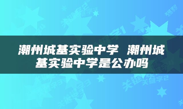 潮州城基实验中学 潮州城基实验中学是公办吗