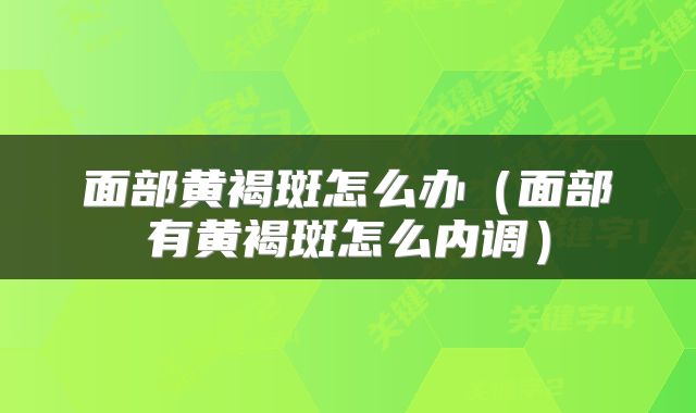 面部黄褐斑怎么办（面部有黄褐斑怎么内调）