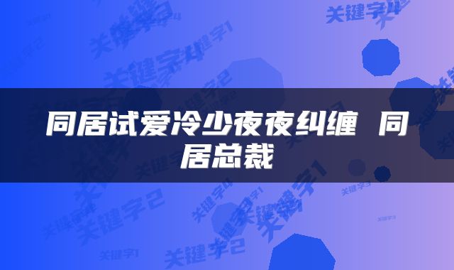 同居试爱冷少夜夜纠缠 同居总裁