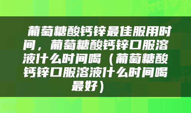 葡萄糖酸钙锌最佳服用时间,葡萄糖酸钙锌口服溶液什么时间喝(葡萄糖酸钙锌口服溶液什么时间喝最好)