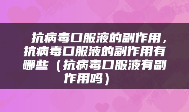  抗病毒口服液的副作用，抗病毒口服液的副作用有哪些（抗病毒口服液有副作用吗） 