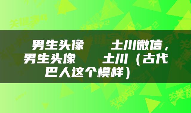  男生头像   土川微信，男生头像   土川（古代巴人这个模样） 
