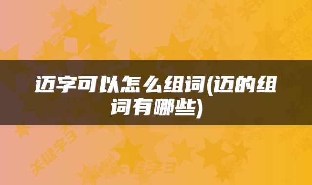 迈字可以怎么组词(迈的组词有哪些)