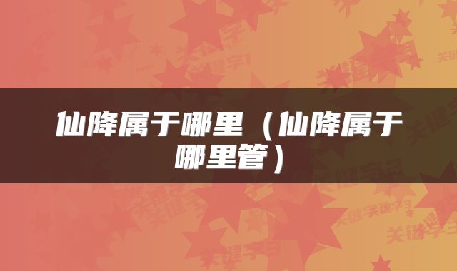 仙降属于哪里（仙降属于哪里管）