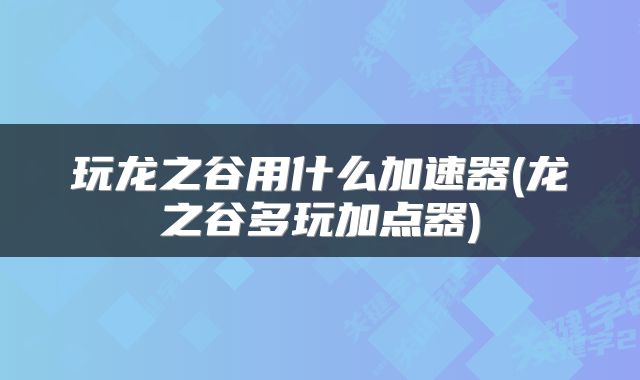 玩龙之谷用什么加速器(龙之谷多玩加点器)