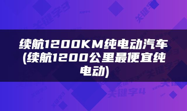 续航1200KM纯电动汽车(续航1200公里最便宜纯电动)