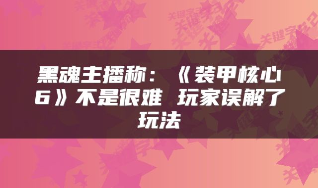 黑魂主播称：《装甲核心6》不是很难 玩家误解了玩法