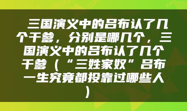  三国演义中的吕布认了几个干爹，分别是哪几个，三国演义中的吕布认了几个干爹（“三姓家奴”吕布一生究竟都投靠过哪些人） 