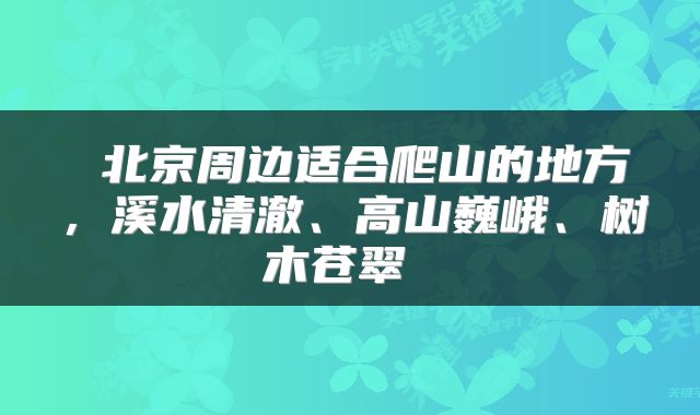  北京周边适合爬山的地方，溪水清澈、高山巍峨、树木苍翠 