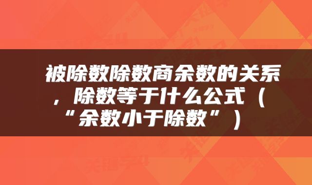  被除数除数商余数的关系，除数等于什么公式（“余数小于除数”） 
