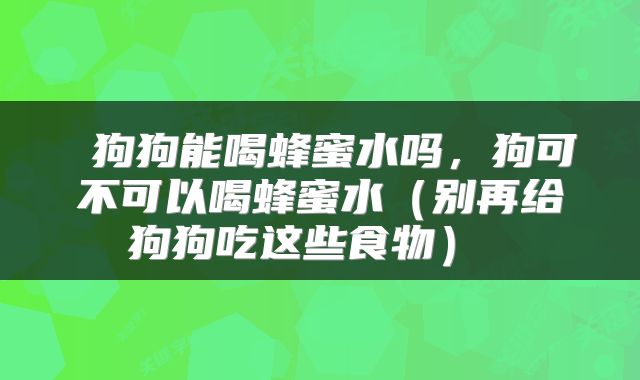  狗狗能喝蜂蜜水吗，狗可不可以喝蜂蜜水（别再给狗狗吃这些食物） 