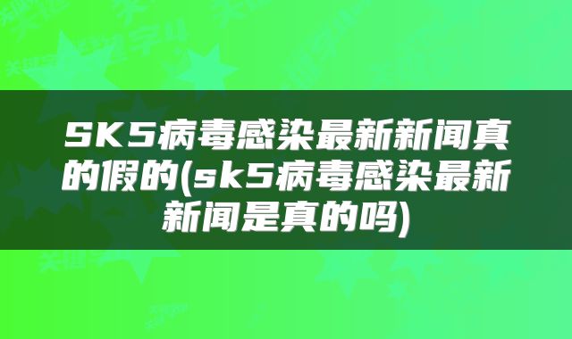 SK5病毒感染最新新闻真的假的(sk5病毒感染最新新闻是真的吗)