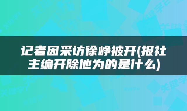 记者因采访徐峥被开(报社主编开除他为的是什么)