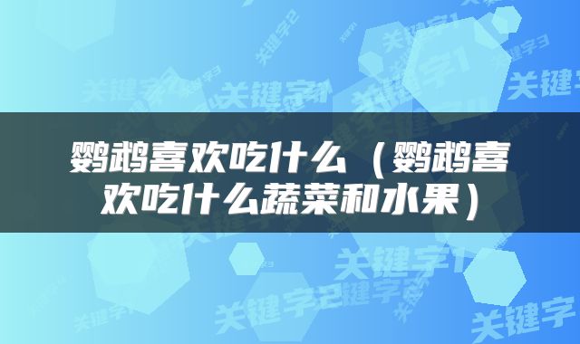 鹦鹉喜欢吃什么（鹦鹉喜欢吃什么蔬菜和水果）