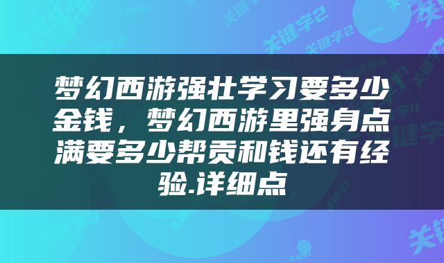 梦幻西游强壮学习要多少金钱，梦幻西游里强身点满要多少帮贡和钱还有经验.详细点