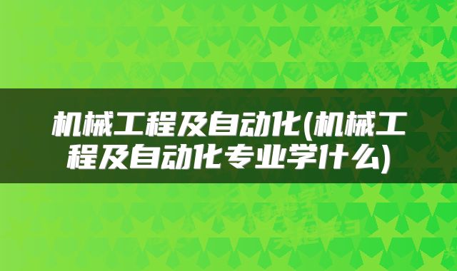 机械工程及自动化(机械工程及自动化专业学什么)