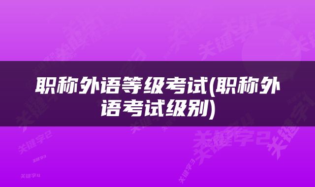 职称外语等级考试(职称外语考试级别)