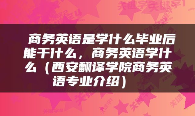 商务英语是学什么毕业后能干什么,商务英语学什么(西安翻译学院商务英语专业介绍)