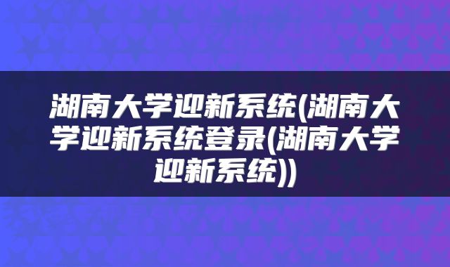 湖南大学迎新系统(湖南大学迎新系统登录(湖南大学迎新系统))