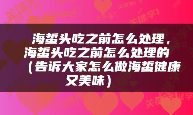  海蜇头吃之前怎么处理，海蜇头吃之前怎么处理的（告诉大家怎么做海蜇健康又美味） 