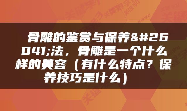  骨雕的鉴赏与保养方法，骨雕是一个什么样的美容（有什么特点？保养技巧是什么） 