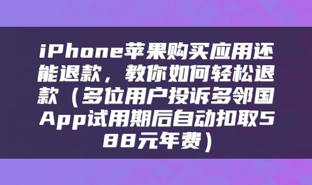 iPhone苹果购买应用还能退款，教你如何轻松退款（多位用户投诉多邻国App试用期后自动扣取588元年费）