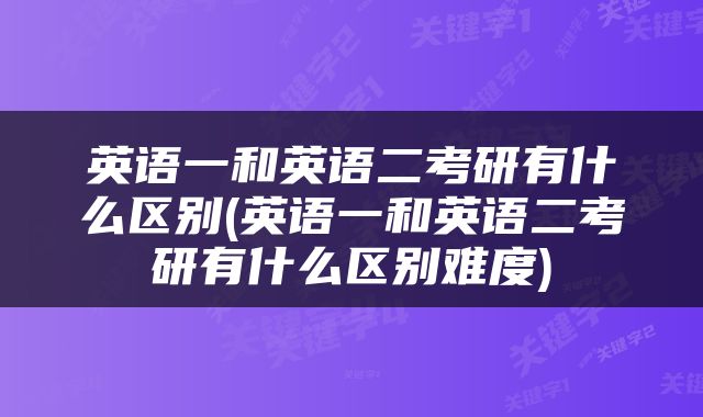 英语一和英语二考研有什么区别(英语一和英语二考研有什么区别难度)