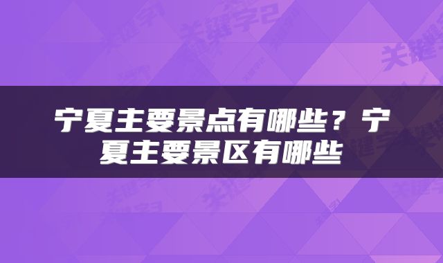 宁夏主要景点有哪些？宁夏主要景区有哪些