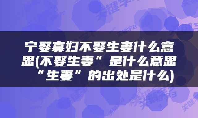 宁娶寡妇不娶生妻什么意思(不娶生妻”是什么意思“生妻”的出处是什么)