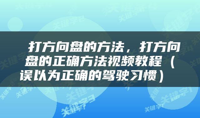 打方向盘的方法,打方向盘的正确方法视频教程(误以为正确的驾驶习惯)