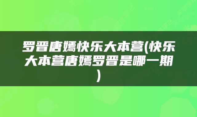 罗晋唐嫣快乐大本营(快乐大本营唐嫣罗晋是哪一期)