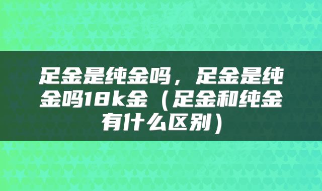 足金是纯金吗，足金是纯金吗18k金（足金和纯金有什么区别）