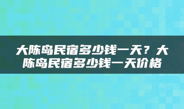 大陈岛民宿多少钱一天？大陈岛民宿多少钱一天价格