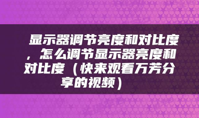  显示器调节亮度和对比度，怎么调节显示器亮度和对比度（快来观看万芳分享的视频） 