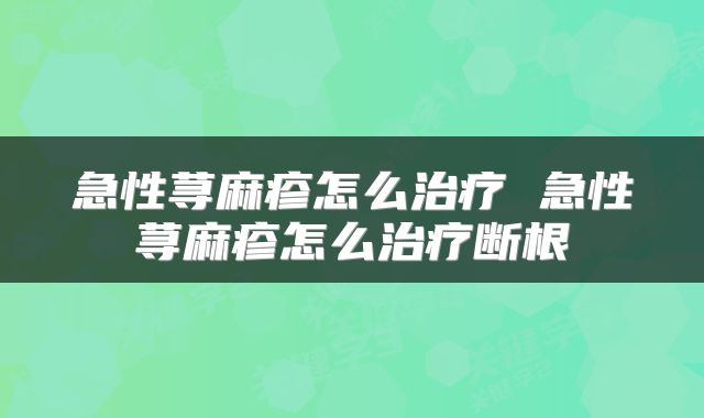 急性荨麻疹怎么治疗 急性荨麻疹怎么治疗断根
