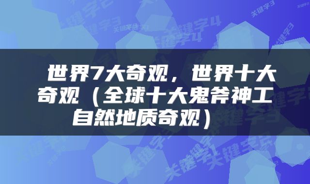  世界7大奇观，世界十大奇观（全球十大鬼斧神工自然地质奇观） 