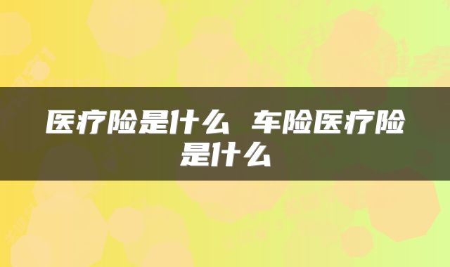 医疗险是什么 车险医疗险是什么