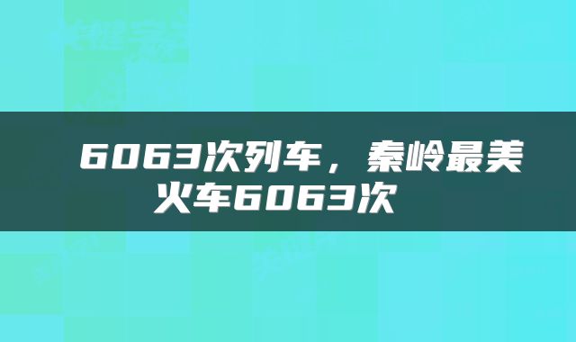  6063次列车，秦岭最美火车6063次 